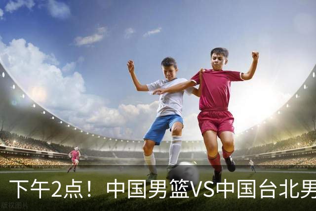 下午2点！中国男篮VS中国台北男篮，男篮生死战，输球无缘世界杯，CCTV5直播！