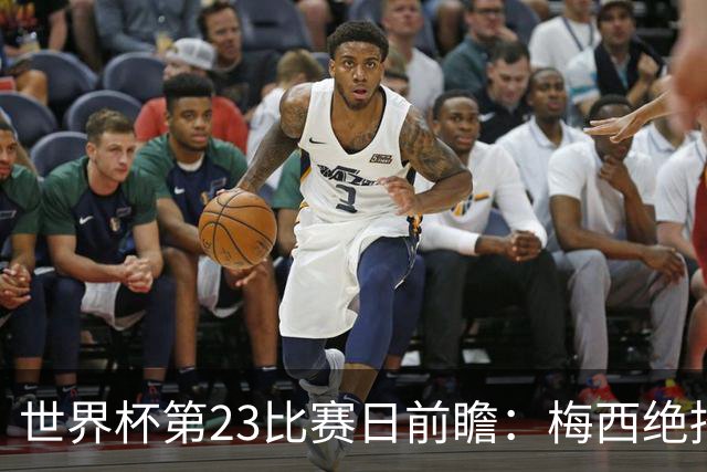 世界杯第23比赛日前瞻：梅西绝招能破“佛的脚”，法老难赢亚洲队
