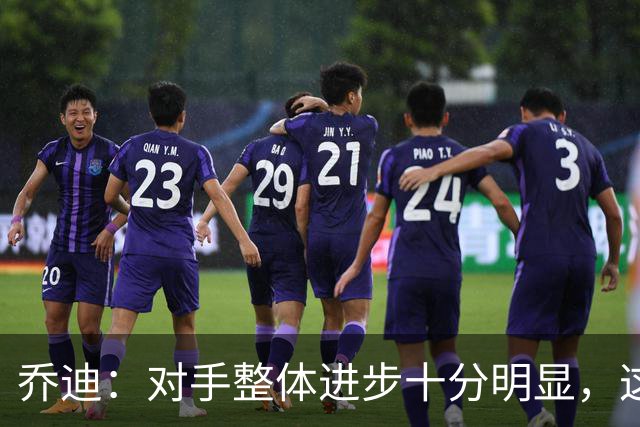 乔迪：对手整体进步十分明显，这场比赛也能检验我们的真实实力