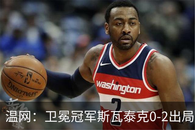 温网：卫冕冠军斯瓦泰克0-2出局 莱巴金娜0-2无缘16强