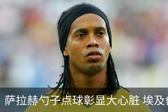 萨拉赫勺子点球彰显大心脏 埃及创造多项历史晋级16强