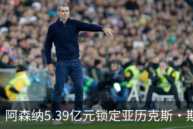 阿森纳5.39亿元锁定亚历克斯·斯科特，被指：他根本不值这么多
