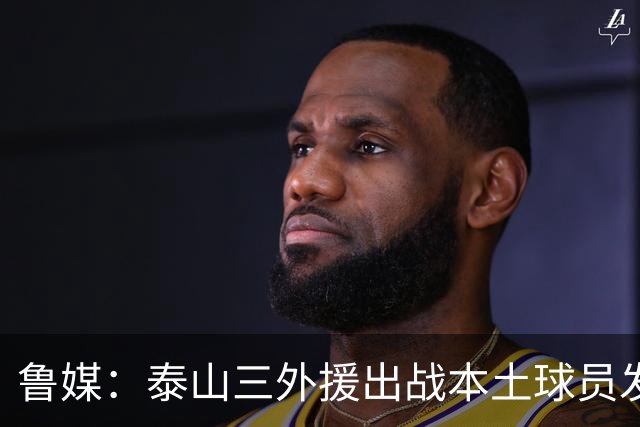 鲁媒：泰山三外援出战本土球员发挥很重要，陈泽仕、李源一缺席